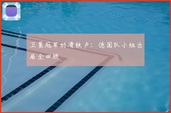 卫冕冠军的滑铁卢:德国队小组出局全回顾