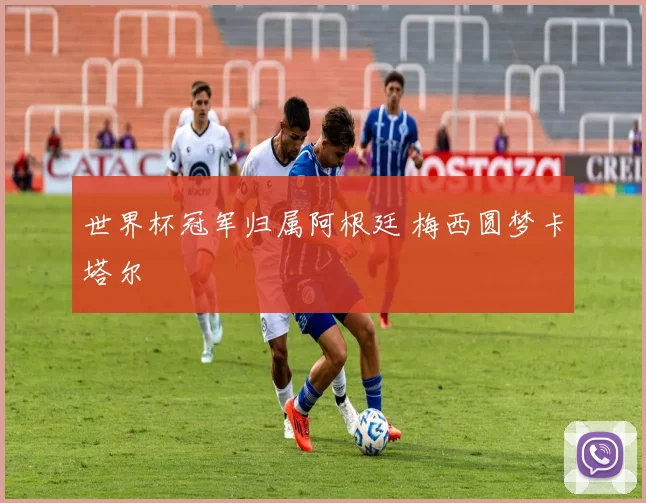 世界杯冠军归属阿根廷 梅西圆梦卡塔尔