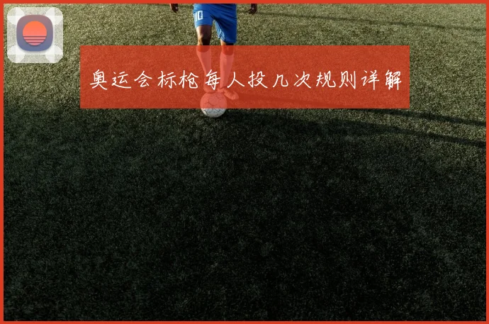 奥运会标枪每人投几次规则详解