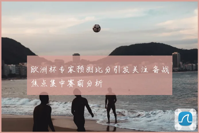 欧洲杯专家预测比分引发关注 备战焦点集中赛前分析