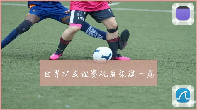 世界杯友谊赛观看渠道一览