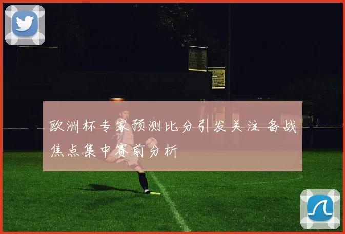 欧洲杯专家预测比分引发关注 备战焦点集中赛前分析