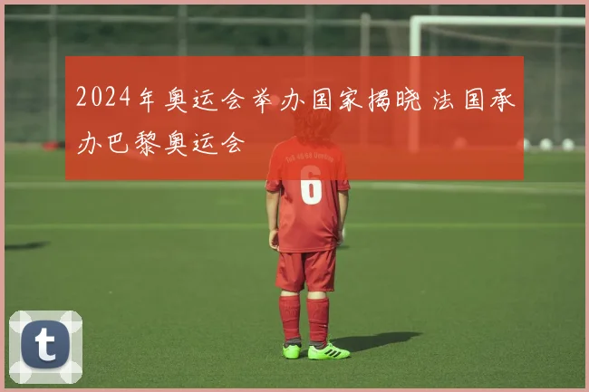 2024年奥运会举办国家揭晓 法国承办巴黎奥运会
