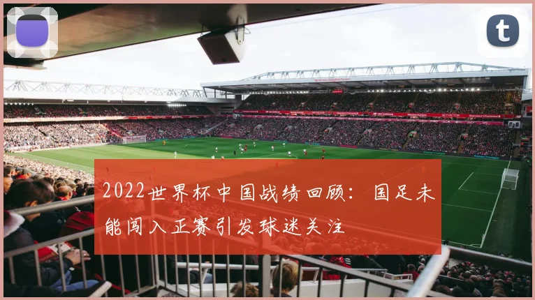 2022世界杯中国战绩回顾:国足未能闯入正赛引发球迷关注