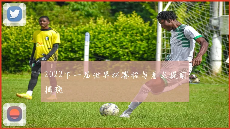 2022下一届世界杯赛程与看点提前揭晓