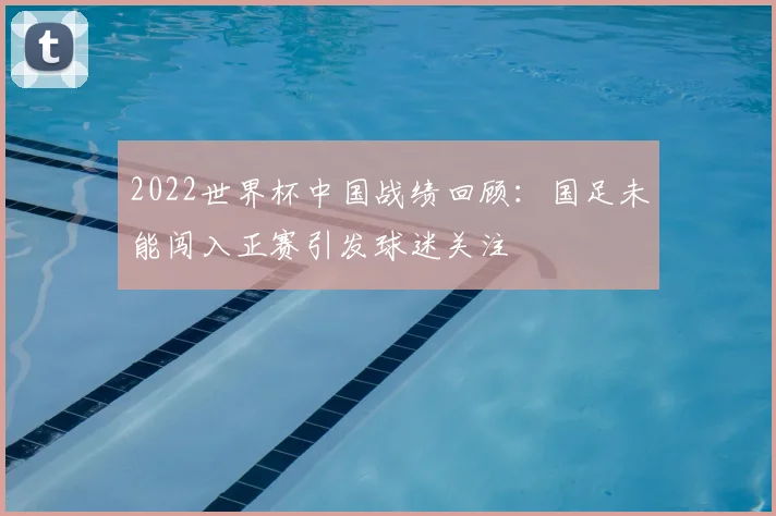 2022世界杯中国战绩回顾:国足未能闯入正赛引发球迷关注