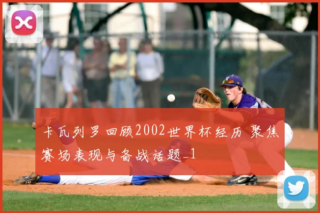 卡瓦列罗回顾2002世界杯经历 聚焦赛场表现与备战话题_1