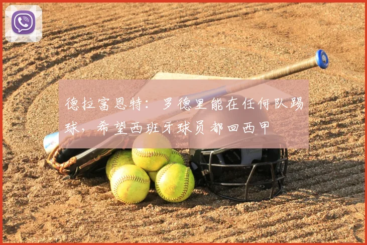 德拉富恩特：罗德里能在任何队踢球，希望西班牙球员都回西甲