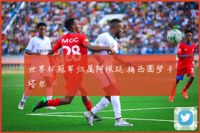 世界杯冠军归属阿根廷 梅西圆梦卡塔尔