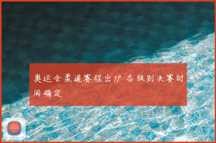 奥运会柔道赛程出炉 各级别决赛时间确定