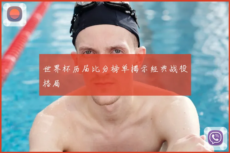 世界杯历届比分榜单揭示经典战役格局