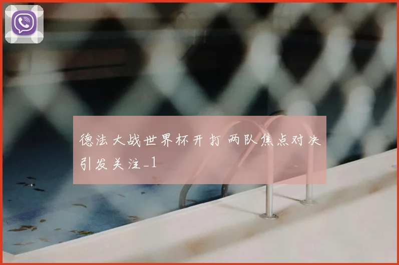 德法大战世界杯开打 两队焦点对决引发关注_1