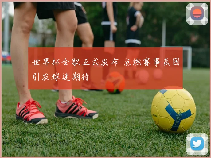 世界杯会歌正式发布 点燃赛事氛围引发球迷期待