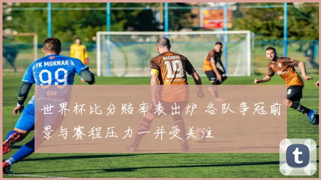 世界杯比分赔率表出炉 各队争冠前景与赛程压力一并受关注